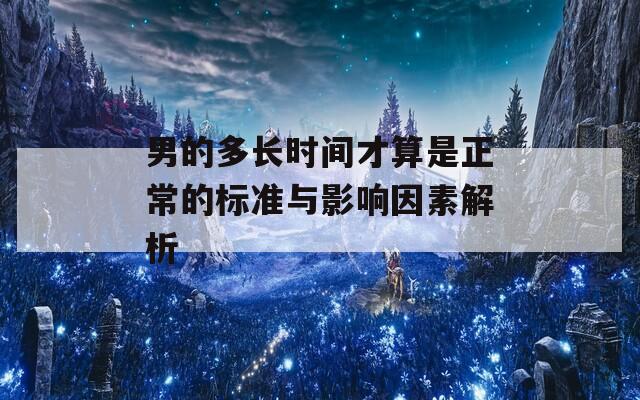男的多长时间才算是正常的标准与影响因素解析