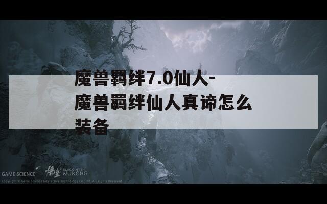 魔兽羁绊7.0仙人-魔兽羁绊仙人真谛怎么装备