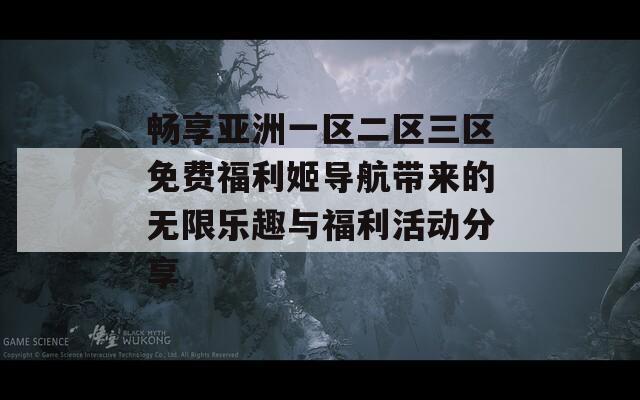 畅享亚洲一区二区三区免费福利姬导航带来的无限乐趣与福利活动分享