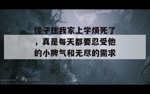 侄子住我家上学烦死了，真是每天都要忍受他的小脾气和无尽的需求！