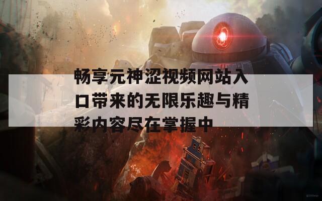 畅享元神涩视频网站入口带来的无限乐趣与精彩内容尽在掌握中  第1张