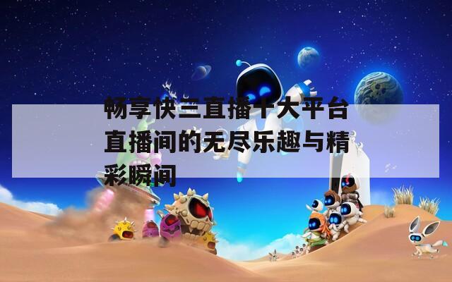 畅享快三直播十大平台直播间的无尽乐趣与精彩瞬间