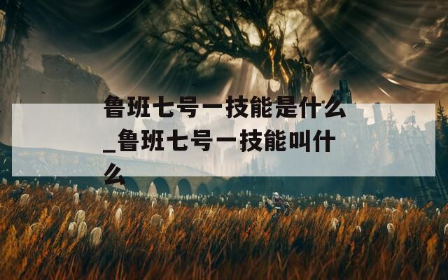 鲁班七号一技能是什么_鲁班七号一技能叫什么