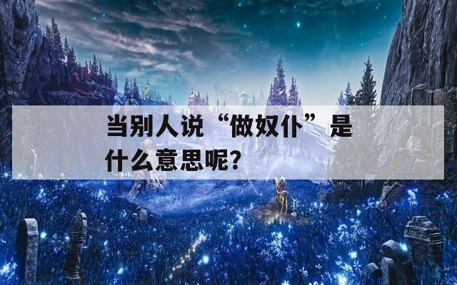 当别人说“做奴仆”是什么意思呢？