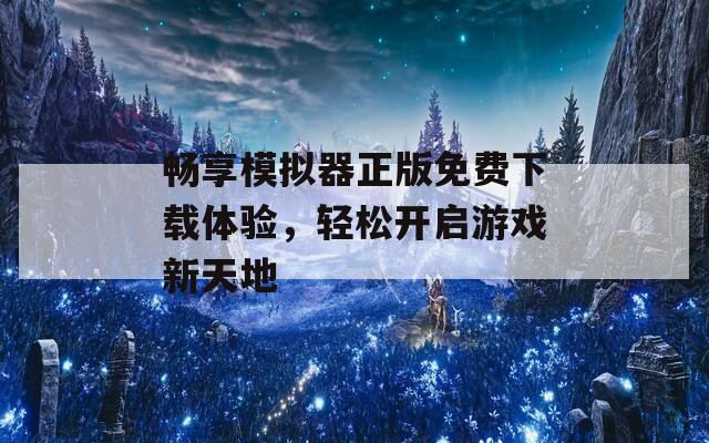 畅享模拟器正版免费下载体验，轻松开启游戏新天地