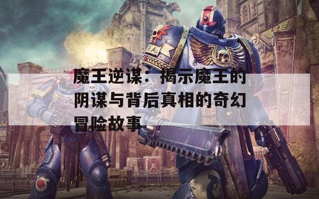 魔王逆谋：揭示魔王的阴谋与背后真相的奇幻冒险故事