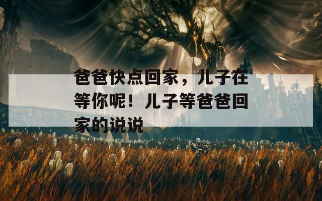 爸爸快点回家，儿子在等你呢！儿子等爸爸回家的说说  第1张