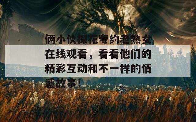俩小伙探花专约老熟女在线观看，看看他们的精彩互动和不一样的情感故事！