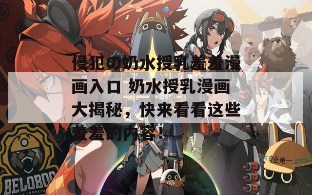 侵犯の奶水授乳羞羞漫画入口 奶水授乳漫画大揭秘，快来看看这些羞羞的内容！