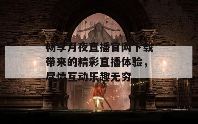 畅享月夜直播官网下载带来的精彩直播体验，尽情互动乐趣无穷