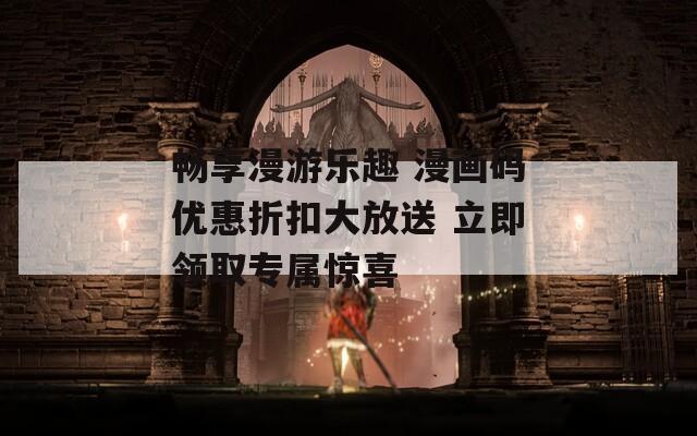 畅享漫游乐趣 漫画码优惠折扣大放送 立即领取专属惊喜