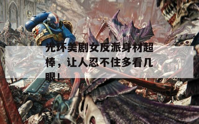 光环美剧女反派身材超棒，让人忍不住多看几眼！