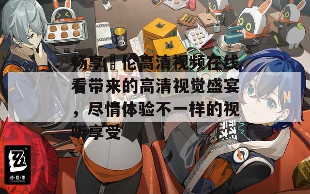 畅享玌伦高清视频在线看带来的高清视觉盛宴，尽情体验不一样的视听享受