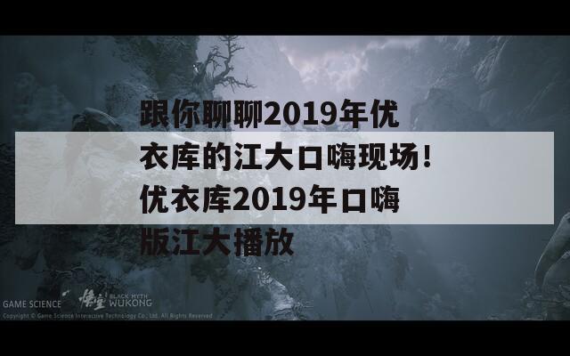 跟你聊聊2019年优衣库的江大口嗨现场！优衣库2019年口嗨版江大播放