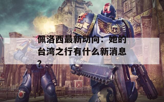 佩洛西最新动向：她的台湾之行有什么新消息？