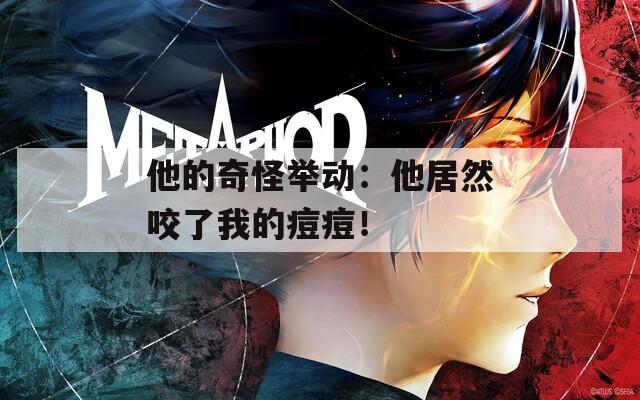 他的奇怪举动：他居然咬了我的痘痘！