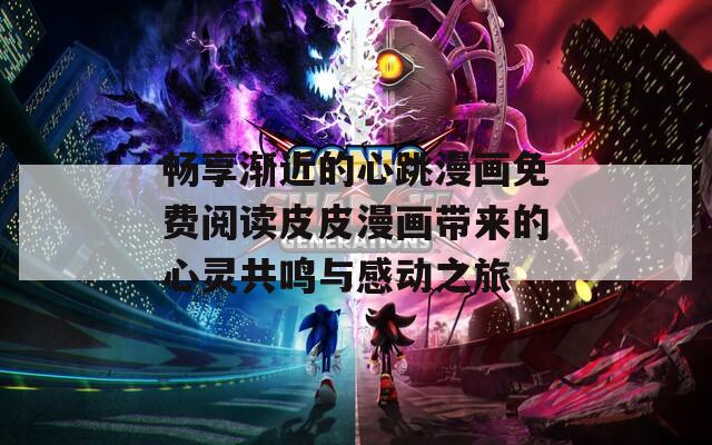 畅享渐近的心跳漫画免费阅读皮皮漫画带来的心灵共鸣与感动之旅