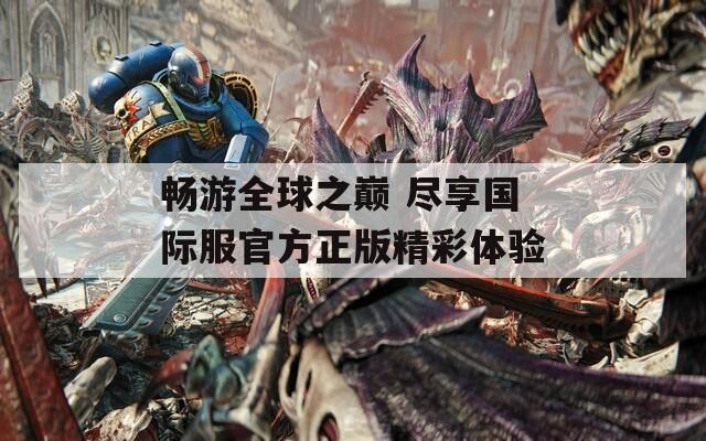 畅游全球之巅 尽享国际服官方正版精彩体验