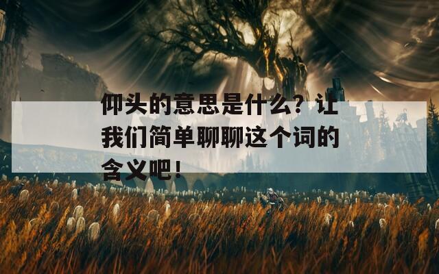 仰头的意思是什么？让我们简单聊聊这个词的含义吧！