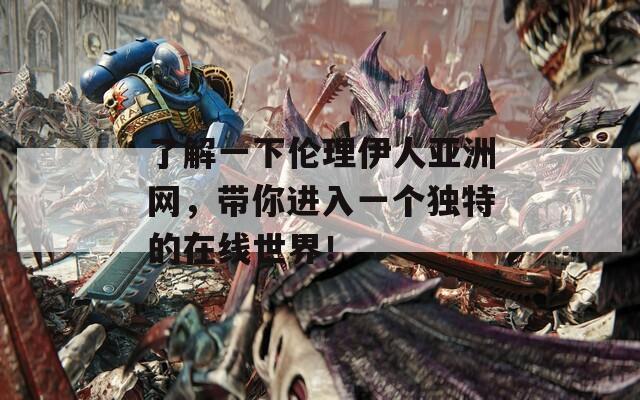 了解一下伦理伊人亚洲网，带你进入一个独特的在线世界！