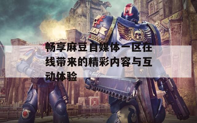 畅享麻豆自媒体一区在线带来的精彩内容与互动体验