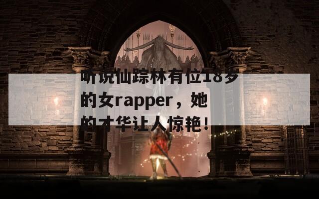 听说仙踪林有位18岁的女rapper，她的才华让人惊艳！