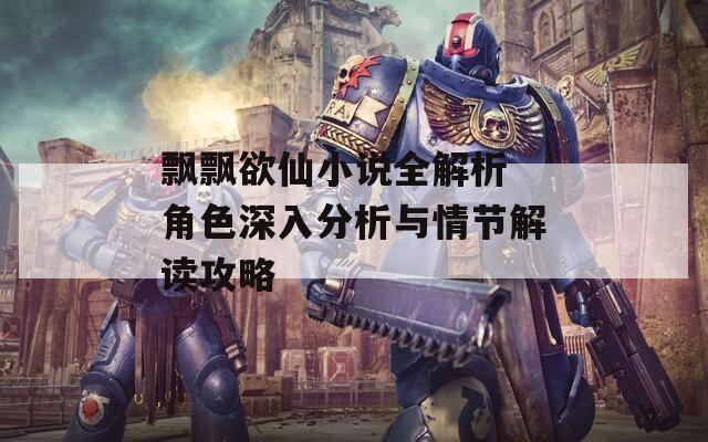 飘飘欲仙小说全解析 角色深入分析与情节解读攻略