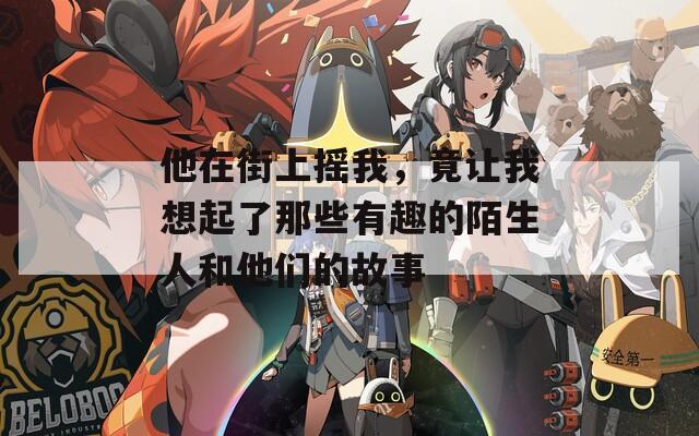 他在街上摇我，竟让我想起了那些有趣的陌生人和他们的故事
