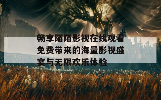 畅享陌陌影视在线观看免费带来的海量影视盛宴与无限欢乐体验