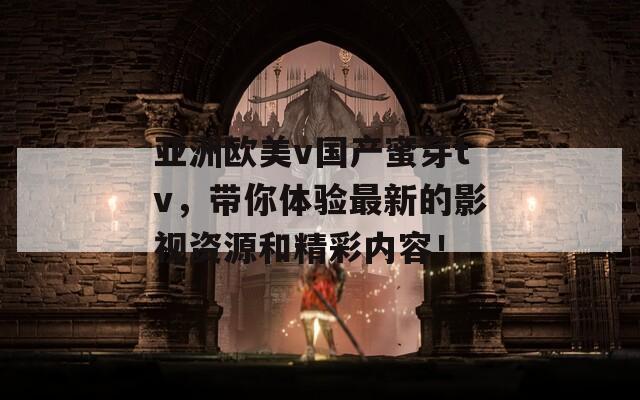 亚洲欧美v国产蜜芽tv，带你体验最新的影视资源和精彩内容！