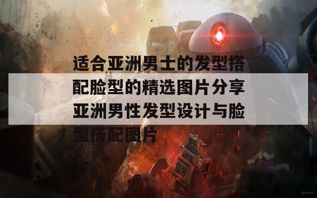 适合亚洲男士的发型搭配脸型的精选图片分享亚洲男性发型设计与脸型搭配图片