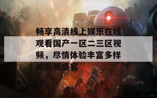 畅享高清线上娱乐在线观看国产一区二三区视频，尽情体验丰富多样的影视盛宴