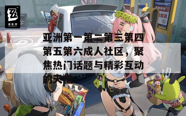 亚洲第一第二第三第四第五第六成人社区，聚焦热门话题与精彩互动的天堂