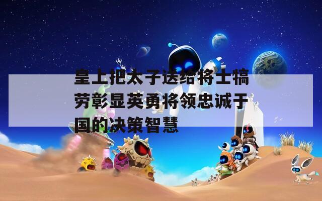 皇上把太子送给将士犒劳彰显英勇将领忠诚于国的决策智慧