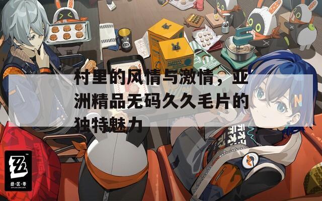 村里的风情与激情，亚洲精品无码久久毛片的独特魅力