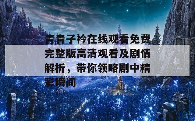 青青子衿在线观看免费完整版高清观看及剧情解析，带你领略剧中精彩瞬间