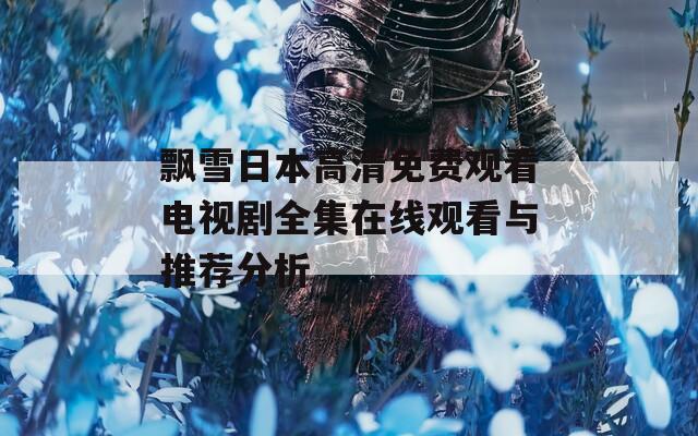 飘雪日本高清免费观看电视剧全集在线观看与推荐分析