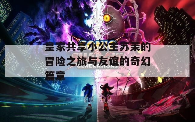皇家共享小公主苏茉的冒险之旅与友谊的奇幻篇章