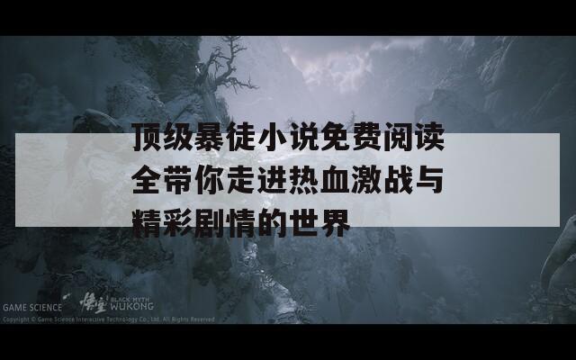 顶级暴徒小说免费阅读全带你走进热血激战与精彩剧情的世界