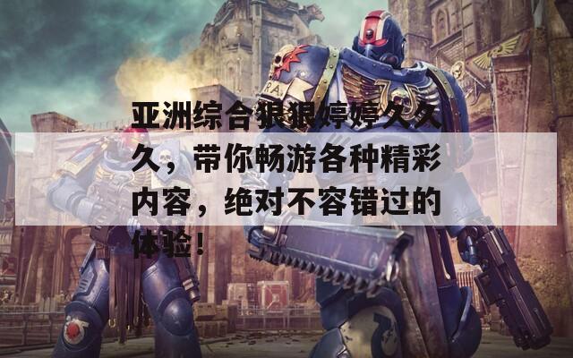 亚洲综合狠狠婷婷久久久，带你畅游各种精彩内容，绝对不容错过的体验！