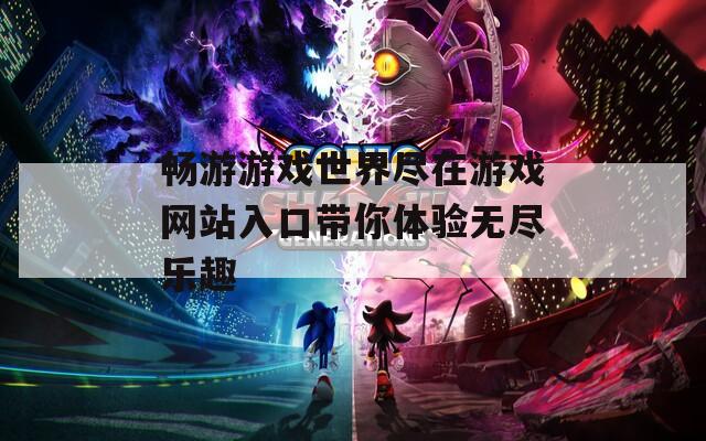 畅游游戏世界尽在游戏网站入口带你体验无尽乐趣