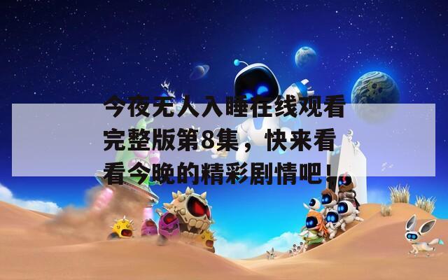 今夜无人入睡在线观看完整版第8集，快来看看今晚的精彩剧情吧！