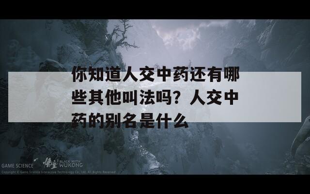 你知道人交中药还有哪些其他叫法吗？人交中药的别名是什么