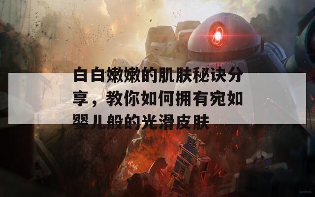 白白嫩嫩的肌肤秘诀分享，教你如何拥有宛如婴儿般的光滑皮肤
