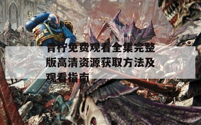 青柠免费观看全集完整版高清资源获取方法及观看指南