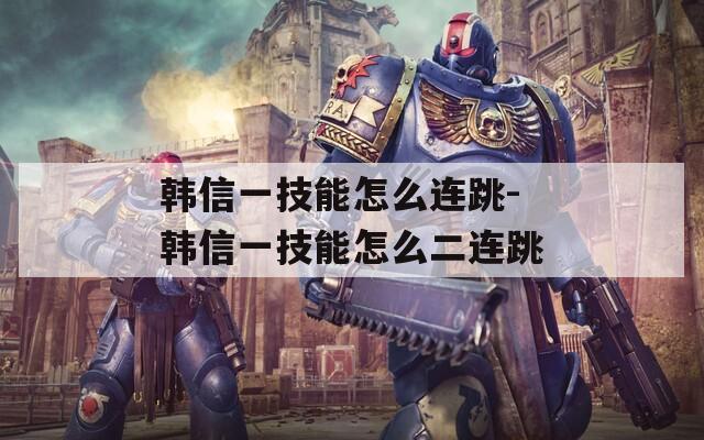 韩信一技能怎么连跳-韩信一技能怎么二连跳