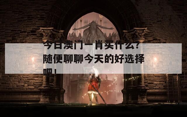 今日澳门一肖买什么？随便聊聊今天的好选择吧！