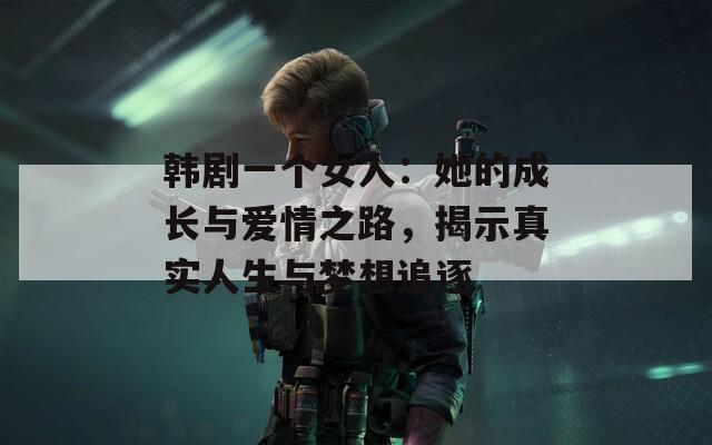 韩剧一个女人：她的成长与爱情之路，揭示真实人生与梦想追逐