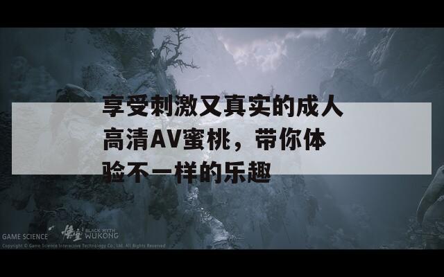 享受刺激又真实的成人高清AV蜜桃，带你体验不一样的乐趣
