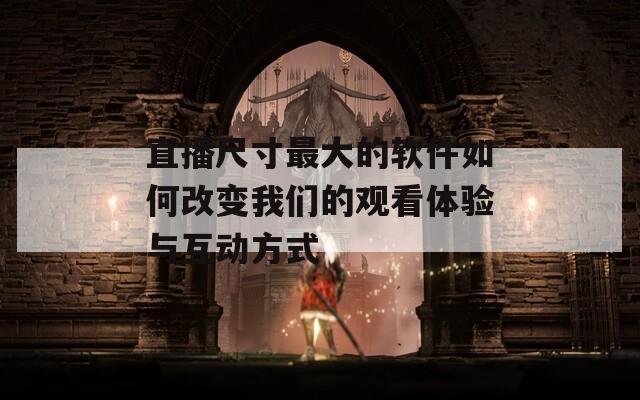 直播尺寸最大的软件如何改变我们的观看体验与互动方式